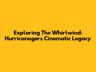 Exploring The Whirlwind: Hurricaneger's Cinematic Legacy