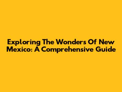Exploring The Wonders Of New Mexico: A Comprehensive Guide