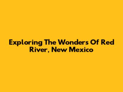 Exploring The Wonders Of Red River, New Mexico