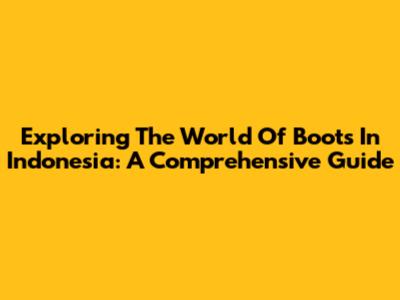 Exploring The World Of Boots In Indonesia: A Comprehensive Guide