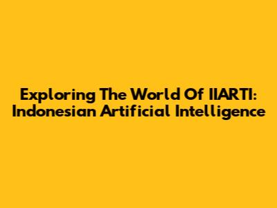 Exploring The World Of IIARTI: Indonesian Artificial Intelligence