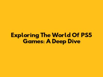 Exploring The World Of PS5 Games: A Deep Dive