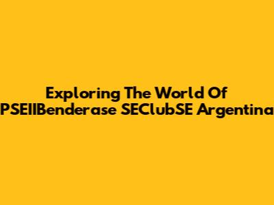 Exploring The World Of PSEIIBenderase SEClubSE Argentina