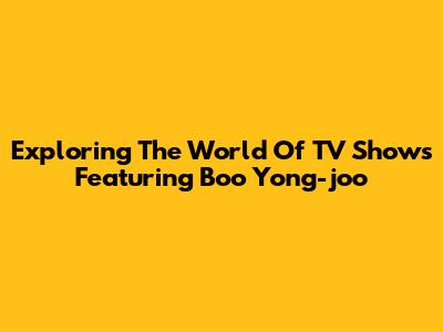 Exploring The World Of TV Shows Featuring Boo Yong-joo
