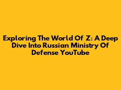 Exploring The World Of Z: A Deep Dive Into Russian Ministry Of Defense YouTube
