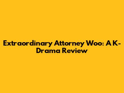 Extraordinary Attorney Woo: A K-Drama Review