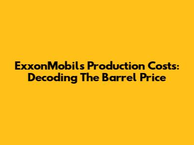 ExxonMobil's Production Costs: Decoding The Barrel Price