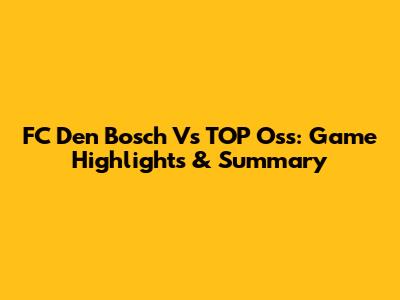 FC Den Bosch Vs TOP Oss: Game Highlights & Summary