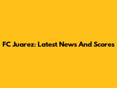 FC Juarez: Latest News And Scores
