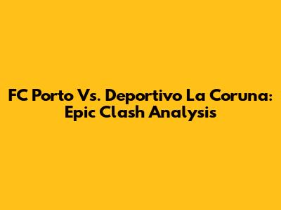 FC Porto Vs. Deportivo La Coruna: Epic Clash Analysis