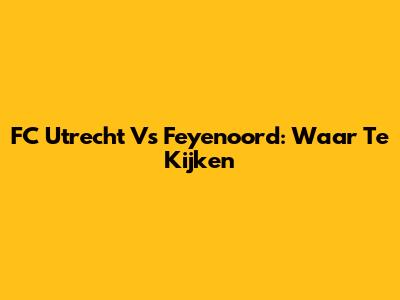 FC Utrecht Vs Feyenoord: Waar Te Kijken