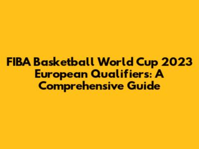 FIBA Basketball World Cup 2023 European Qualifiers: A Comprehensive Guide