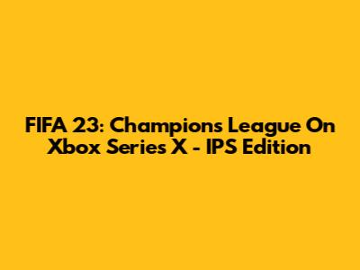 FIFA 23: Champions League On Xbox Series X - IPS Edition