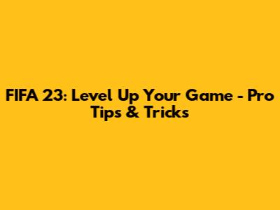 FIFA 23: Level Up Your Game - Pro Tips & Tricks