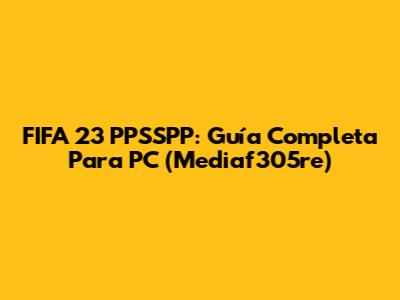 FIFA 23 PPSSPP: Guía Completa Para PC (Mediaf305re)