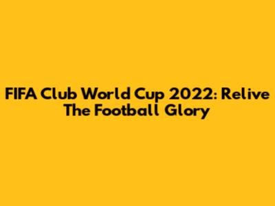 FIFA Club World Cup 2022: Relive The Football Glory