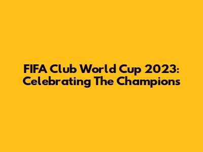 FIFA Club World Cup 2023: Celebrating The Champions