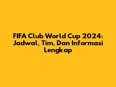 FIFA Club World Cup 2024: Jadwal, Tim, Dan Informasi Lengkap