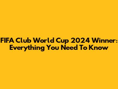 FIFA Club World Cup 2024 Winner: Everything You Need To Know