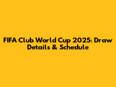 FIFA Club World Cup 2025: Draw Details & Schedule