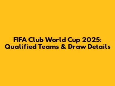 FIFA Club World Cup 2025: Qualified Teams & Draw Details