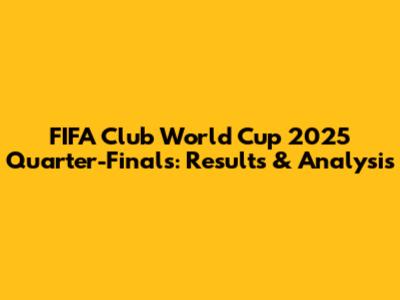FIFA Club World Cup 2025 Quarter-Finals: Results & Analysis