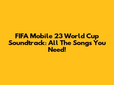 FIFA Mobile 23 World Cup Soundtrack: All The Songs You Need!
