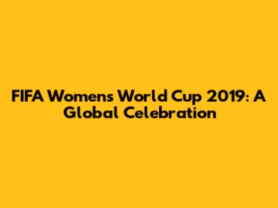 FIFA Women's World Cup 2019: A Global Celebration