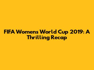 FIFA Women's World Cup 2019: A Thrilling Recap