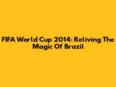 FIFA World Cup 2014: Reliving The Magic Of Brazil