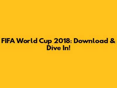FIFA World Cup 2018: Download & Dive In!