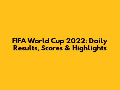 FIFA World Cup 2022: Daily Results, Scores & Highlights