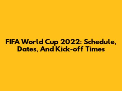 FIFA World Cup 2022: Schedule, Dates, And Kick-off Times