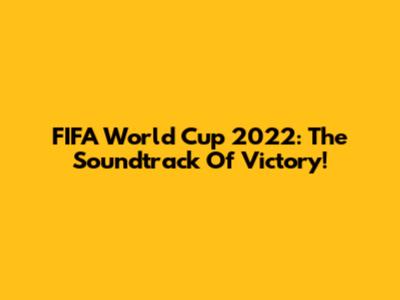 FIFA World Cup 2022: The Soundtrack Of Victory!