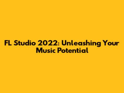 FL Studio 2022: Unleashing Your Music Potential