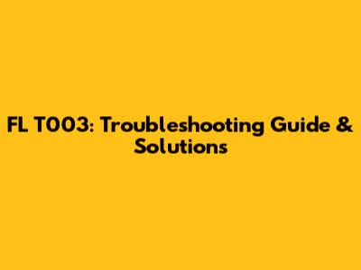 FL T003: Troubleshooting Guide & Solutions