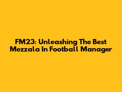 FM23: Unleashing The Best Mezzala In Football Manager