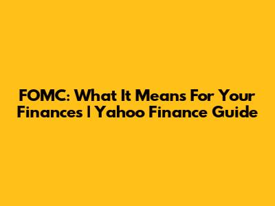FOMC: What It Means For Your Finances | Yahoo Finance Guide
