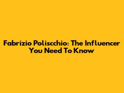 Fabrizio Poliscchio: The Influencer You Need To Know
