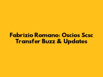 Fabrizio Romano: Oscios Scsc Transfer Buzz & Updates