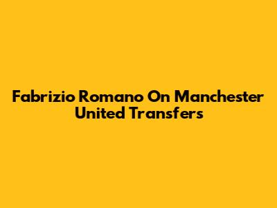 Fabrizio Romano On Manchester United Transfers