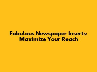 Fabulous Newspaper Inserts: Maximize Your Reach