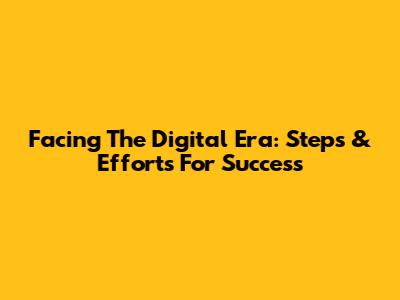 Facing The Digital Era: Steps & Efforts For Success