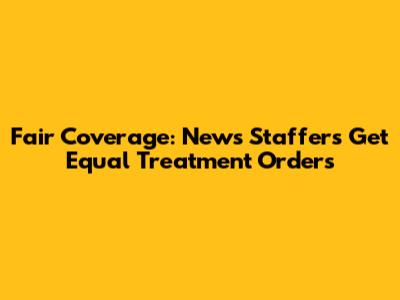 Fair Coverage: News Staffers Get Equal Treatment Orders