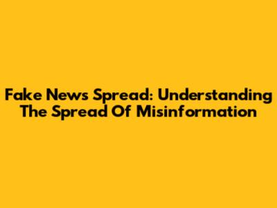 Fake News Spread: Understanding The Spread Of Misinformation
