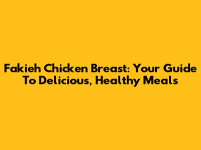 Fakieh Chicken Breast: Your Guide To Delicious, Healthy Meals
