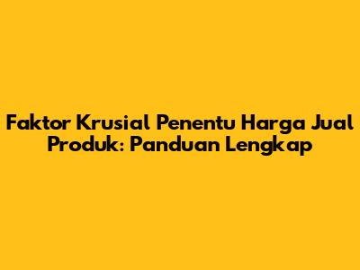 Faktor Krusial Penentu Harga Jual Produk: Panduan Lengkap