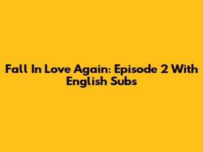 Fall In Love Again: Episode 2 With English Subs