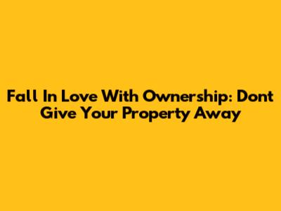 Fall In Love With Ownership: Don't Give Your Property Away