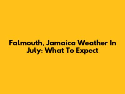 Falmouth, Jamaica Weather In July: What To Expect
